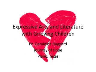 Expressive Arts and Literature with Grieving Children Dr. Geraldine Haggard Journey of Hope Plano, Texas 