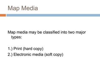 Map Media
Map media may be classified into two major
types:
1.) Print (hard copy)
2.) Electronic media (soft copy)
 