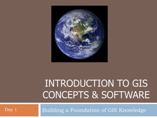 INTRODUCTION TO GIS
CONCEPTS & SOFTWARE
Building a Foundation of GIS KnowledgeDay 1
 