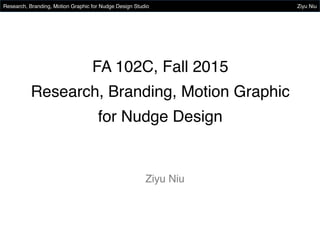 Research, Branding, Motion Graphic for Nudge Design Studio Ziyu Niu
FA 102C, Fall 2015
Research, Branding, Motion Graphic
for Nudge Design
Ziyu Niu
 