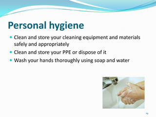Personal hygiene
 Clean and store your cleaning equipment and materials

safely and appropriately
 Clean and store your PPE or dispose of it
 Wash your hands thoroughly using soap and water

19

 