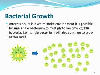 Bacterial Growth
 After six hours in a warm moist environment it is possible

for one single bacterium to multiply to become 26,214
bacteria. Each single bacterium will also continue to grow
at this rate!

8

 
