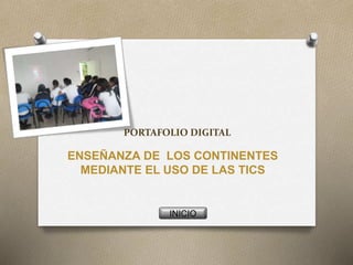 PORTAFOLIO DIGITAL 
ENSEÑANZA DE LOS CONTINENTES 
MEDIANTE EL USO DE LAS TICS 
INICIO 
 