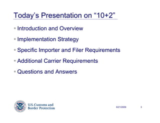 Today’s Presentation on “10+2”
 Introduction and Overview
 Implementation Strategy
 Specific Importer and Filer Requirements
 Additional Carrier Requirements
 Questions and Answers




                                       6/21/2009   3
 