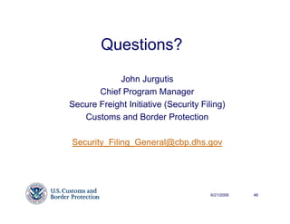 Questions?
            John Jurgutis
       Chief Program Manager
Secure Freight Initiative (Security Filing)
   Customs and Border Protection

Security_Filing_General@cbp.dhs.gov




                                       6/21/2009   46
 