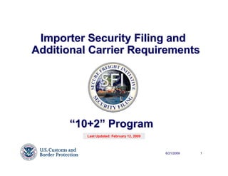Importer Security Filing and
Additional Carrier Requirements




      “10+2” Program
          Last Updated: February 12, 2009



                                            6/21/2009   1
 