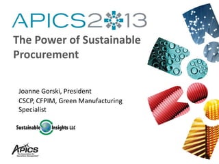 Joanne Gorski, President
CSCP, CFPIM, Green Manufacturing
Specialist
The Power of Sustainable
Procurement
 