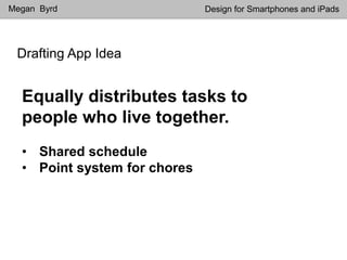 Drafting App Idea
Megan Byrd Design for Smartphones and iPads
Equally distributes tasks to
people who live together.
• Shared schedule
• Point system for chores
 