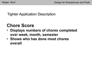Tighter Application Description
Megan Byrd Design for Smartphones and iPads
Chore Score
• Displays numbers of chores completed
over week, month, semester
• Shows who has done most chores
overall
 