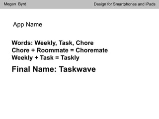 App Name
Megan Byrd Design for Smartphones and iPads
Words: Weekly, Task, Chore
Chore + Roommate = Choremate
Weekly + Task = Taskly
Final Name: Taskwave
 