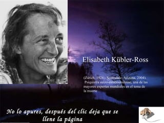 Elisabeth Kübler-Ross (Zúrich, 1926 - Scottsdale, Arizona, 2004). Psiquiatra suizo-estadounidense, una de las mayores expertas mundiales en el tema de la muerte No lo apures, después del clic deja que se llene la página 