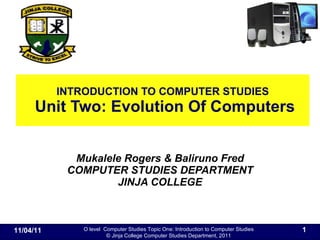 INTRODUCTION TO COMPUTER STUDIES  Unit Two: Evolution Of Computers Mukalele Rogers & Baliruno Fred COMPUTER STUDIES DEPARTMENT JINJA COLLEGE 11/04/11 