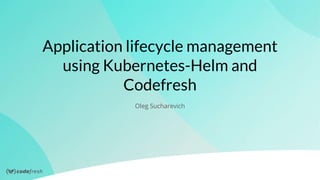 Application lifecycle management
using Kubernetes-Helm and
Codefresh
Oleg Sucharevich
 