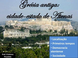 Grécia antiga:
cidade-estado de Atenas
• Localização
• Primeiros tempos
• Democracia
ateniense
• Sociedade
Prof. Cristiano
Pissolato
 