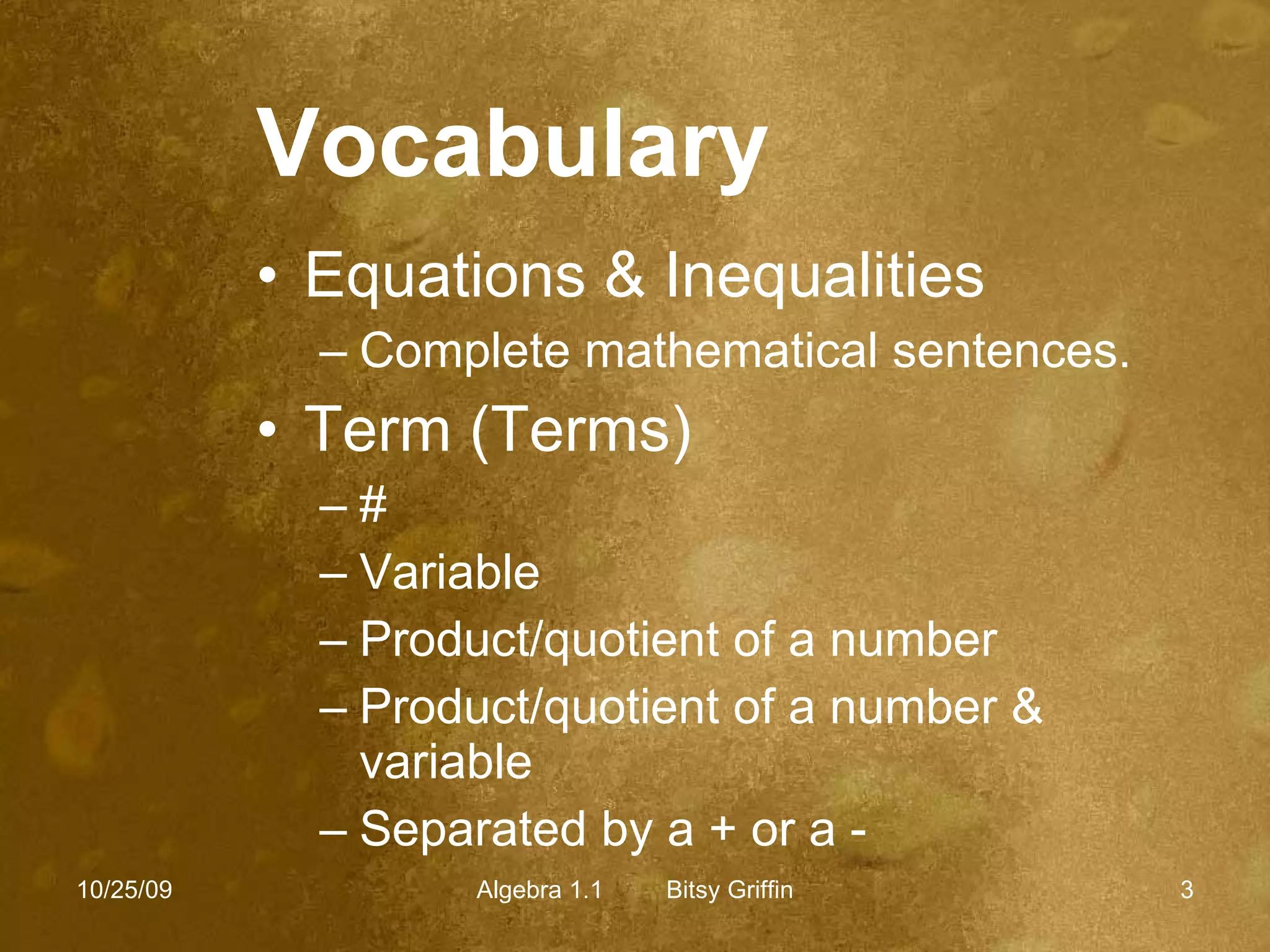 Vocabulary Equations & Inequalities Complete mathematical sentences.  Term (Terms) # Variable Product/quotient of a number  Product/quotient of a number & variable Separated by a + or a - 10/25/09 Algebra 1.1  Bitsy Griffin 