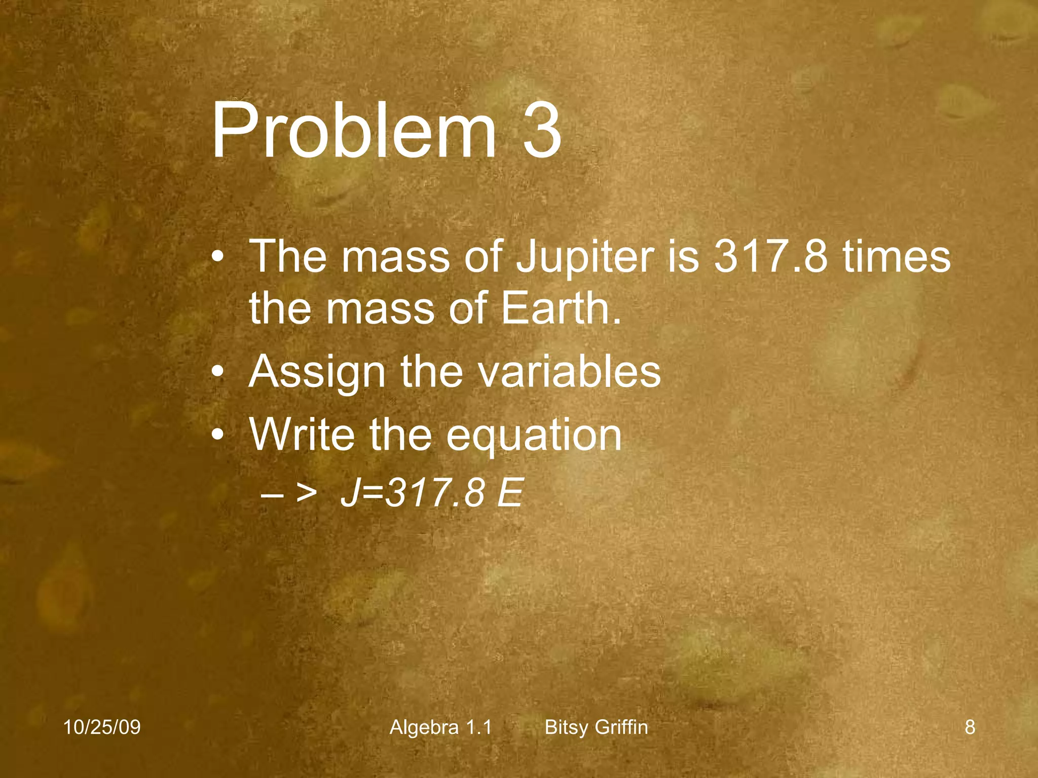 Problem 3   The mass of Jupiter is 317.8 times the mass of Earth. Assign the variables Write the equation >  J=317.8 E 10/25/09 Algebra 1.1  Bitsy Griffin 