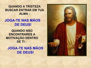 QUANDO A TRISTEZA BUSCAR ENTRAR EM TUA ALMA : JOGA-TE NAS MÃOS  DE DEUS! QUANDO NÃO ENCONTRARES A MOTIVAÇÃO DENTRO DE TI :  JOGA-TE NAS MÃOS DE DEUS! 