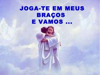 Portanto :  JOGA-TE EM MEUS BRAÇOS  E VAMOS ... 