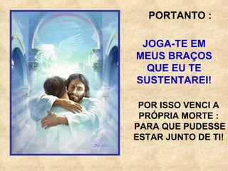 PORTANTO : JOGA-TE EM MEUS BRAÇOS QUE EU TE SUSTENTAREI! POR ISSO VENCI A PRÓPRIA MORTE : PARA QUE PUDESSE ESTAR JUNTO DE TI! 