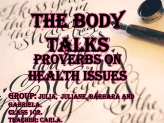 The Body
       Talks
      Proverbs on
     health issues
Group: Julia,   Juliane, Bárbara and
Gabriela.
Class 102.
Teacher: Carla.
 