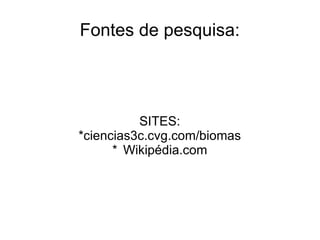 Fontes de pesquisa:
SITES:
*ciencias3c.cvg.com/biomas
* Wikipédia.com