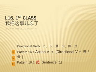 Directional Verb:  上、下、 进 、出、回、 过 Pattern  16:1  Action V  +  [Directional V +  来 / 去 ]   Pattern  16:2  把   Sentence (1) 