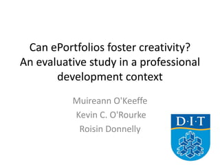 Can ePortfolios foster creativity? An evaluative study in a professional development context Muireann O'Keeffe  Kevin C. O'Rourke Roisin Donnelly  