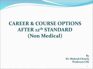 CAREER & COURSE OPTIONS
AFTER 12th STANDARD
(Non Medical)
By
Dr. Mukesh Chawla
Professor CSE
1
 