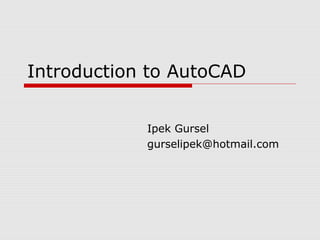 Introduction to AutoCAD
Ipek Gursel
gurselipek@hotmail.com
 