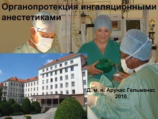 Органопротекция ингаляционными
анестетиками
Д. м. н. Арунас Гельманас
2010
 
