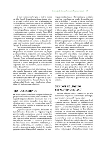 Semiologia do Sistema Nervoso de Pequenos Animais   459



     O trato corticospinal origina-se na área motora         respectivos fascículos e fazem sinapse no núcleo
do lobo frontal, descende através da cápsula inter-          grácil ou cuneiforme na junção da medula espi-
na e tronco cerebral, cruza para o lado oposto na            nhal e do bulbo. O segundo grupo de neurônios
medula oblonga caudal (decussação das pirâmides)             cruza para o lado oposto e ascende em um trajeto
e desce na medula espinhal próximo ao trato                  contralateral, no leminisco medial, fazendo sinapse
rubrospinal. Em compressões medulares, os dois               no tálamo. Um terceiro grupo de neurônios deixa
tratos são geralmente afetados. O trato corticospinal        o tálamo, passa através da cápsula interna e faz
é também um trato voluntário ou motor flexor. Ele é          sinapse no lobo parietal do córtex cerebral. Como
muito importante no homem e, quando ocorre uma               as fibras terminam em células do córtex cerebral,
lesão no córtex motor ou na cápsula interna, há              a propriocepção é chamada de consciente. Lesões
hemiparesia ou hemiplegia contralateral. Quando              no funículo dorsal da medula espinhal produzem
essas lesões ocorrem em animais, há fraqueza dis-            distúrbios proprioceptivos ipsilaterais nos mem-
creta mas transitória e ocorrem distúrbios contra-           bros afetados. Lesões no leminisco medial, cáp-
laterais de salto e posicionamento.                          sula interna e lobo parietal podem produzir alte-
     Os tratos vestibulospinais são os principais tra-       rações proprioceptivas contralatcrais.
tos de postura ou extensores em cães e gatos.                     Outro sistema sensitivo é o trato espinotalâmico,
Originam-se nos núcleos vestibulares da junção               que leva sensação de dor e temperatura dos mem-
pontinomedular e descendem, sem cruzar, através              bros e do corpo. Este sistema é mais complexo em
do bulbo e medula espinhal. Os tratos vestibu-               animais do que no homem e possui vários tratos
lospinais ficam no funículo ventral da medula es-            incluídos nele. A modalidade de dor profunda é
pinhal. Inicialmente, na evolução da compressão              levada nesse sistema. A fim de destruir este tipo
medular, o animal pode perder a habilidade em                de dor, deve haver uma lesão profunda, grave e
suportar o peso nos membros, devido ao envolvi-              bilateral, da medula espinhal. O teste de dor pro-
mento desses tratos.                                         funda é um guia prognóstico muito útil em um
     Os tratos reticulospinais têm início na forma-          animal paralisado. A ausência de dor profunda 72
ção reticular da ponte e bulbo e descendem sem               horas ou mais após uma lesão medular é geralmente
cruzar no tronco cerebral e medula espinhal. Um              considerada um indicativo de prognóstico grave.
dos tratos está associado principalmente com a                    O trato propriospinal leva informações entre
atividade motora extensora ou postural e locali-             os membros anteriores e posteriores, nos dois
za-se primariamente no funículo lateral da me-               sentidos.
dula espinhal. O outro trato reticulospinal influen-
cia a atividade motora voluntária.
                                                             MENINGES E LÍQUIDO
TRATOS SENSITIVOS                                            CEFALORRAQUIDIANO
                                                             O sistema nervoso central é envolvido por três
Os tratos espinocerebelares carregam informação
                                                             membranas conjuntivas denominadas meninges,
proprioceptiva inconsciente para o cerebelo, for-
necendo impulsos aferentes necessários para coor-            a dura-máter, a aracnóide e a pía-máter.
denar o movimento muscular. Esses tratos são                      A dura-máter é a meninge mais superficial,
afetados precocemente em compressões superfi-                espessa e resistente, formada por tecido conjunti-
ciais da medula espinhal e produzem ataxia ou                vo muito rico em fibras colágenas, contendo vasos
incoordenação motora.                                        e nervos. A dura-máter encefálica difere da dura-
     Qs fascículosgráále cuneiforme, localizados no          máter espinhal, por ser formada por dois folhetos,
funículo dorsal da medula, são responsáveis pela             o externo e o interno, dos quais apenas o interno
propriocepção consciente, ou senso de posição dos            continua com a dura-máter espinhal. O folheto
membros e tórax. A informação carregada nessas               externo se adere intimamente aos ossos do crânio
vias capacita o animal a corrigir os membros quando          e comporta-se como um periósteo destes ossos.
em posições anormais. O fascículo grácil leva                Entretanto, diferente do periósteo de outras áreas,
informações da cauda e membros posteriores, e o              o folheto externo da dura-máter não tem capaci-
fascículo cuneiforme, dos segmentos torácicos,               dade osteogênica, o que dificulta a consolidação
membros anteriores e região cervical. Os axônios             de fraturas no crânio. Esta peculiaridade, no en-
penetram na medula espinhal, ascendem em seus                tanto, é vantajosa, pois a formação de um calo ósseo
 