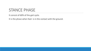 STANCE PHASE
It consist of 60% of the gait cycle.
It is the phase when foot is in the contact with the ground.
 