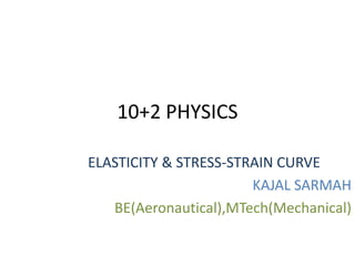10+2 PHYSICS
ELASTICITY & STRESS-STRAIN CURVE
KAJAL SARMAH
BE(Aeronautical),MTech(Mechanical)
 