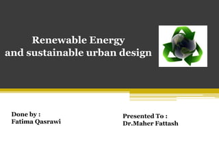 Renewable Energy
and sustainable urban design




 Done by :            Presented To :
 Fatima Qasrawi       Dr.Maher Fattash
 