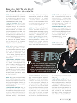 33its | facebook.com/itsmidia
Revista Its: embora exista grande demanda
por profissionais de nível técnico, o estigma de
que quem possui ensino superior é mais valo-
rizado no mercado de trabalho ainda persiste.
Esta realidade está mudando? Por quê?
Presidente Glauco José Côrte: Pesquisa
do SENAI Nacional mostra que a indústria
brasileira vai necessitar de 5,5 milhões de
trabalhadores em nível técnico e em áreas
de média qualificação até 2015. Mais de um
milhão destas vagas estão na região Sul do
País. Em Santa Catarina, fazer um curso téc-
nico profissionalizante na área industrial pra-
ticamente garante aos jovens o ingresso no
mercado de trabalho. O SENAI/SC, por exem-
plo, formou mais de 1,6 milhão de alunos,
sendo que nove em cada dez conseguiram
emprego em sua área de qualificação.
Revista Its: Com o crescimento da indústria
brasileira em alguns setores, aumentou-
-se a necessidade por profissionais de nível
técnico. Essa realidade possibilitará que
esses profissionais ganhem bons salários
e tenham carreiras promissoras, da mesma
forma do que aqueles que se dedicaram ao
ensino superior?
Presidente Glauco José Côrte: Os salários
médios de admissão de técnicos variam de
R$1,5 mil a R$ 2,5 mil, segundo pesquisa da
ConfederaçãoNacionaldaIndústria (CNI). Após
dez anos de experiência, variam de R$ 3,6 mil a
R$ 7 mil, dependendo da área. Exercendo fun-
ções de gestão, o rendimento pode ultrapassar
R$ 11 mil por mês. São salários próximos ou
até mesmo maiores do que algumas carreiras
que exigem nível superior.
Revista Its: O Consed, Conselho Nacional de
Secretários de Educação, estuda um projeto
de reforma do ensino médio para que ele não
seja focado exclusivamente no ensino uni-
versitário. Isso seja reflexo da nova realidade
da indústria brasileira?
Presidente Glauco José Côrte: Como têm
concorrentes no mundo todo, as indústrias
precisam ganhar competitividade. Para isso,
investem na atualização dos processos, em
equipamentos complexos e em sistemas
operacionais de ponta. O atual modelo do
ensino médio, além de apresentar pouca
atratividade para os jovens, não atende às
expectativas da indústria. O que se propõe
é uma revisão do modelo, vinculando-o ao
mundo do trabalho, possibilitando que os
jovens sejam capacitados para atuar nesta
indústria competitiva e globalizada.
Revista Its: o “Movimento A Indústria pela
Educação”, desenvolvido pela FIESC, busca
superar a fragilidade da educação nos aspec-
tos relacionados à escolaridade, à qualificação
profissional e à qualidade do ensino. Como o
movimento pretende alcançar esse objetivo?
Presidente Glauco José Côrte: Estamos in-
centivando as indústrias a aderirem à causa
da educação como estratégia competitiva,
investindo na ampliação de matrículas nos
serviços de educação ofertados pela FIESC,
através do SENAI/SESI/IEL. Segundo pesqui-
sa da Confederação Nacional da Indústria
(CNI), o problema da falta de trabalhadores
qualificados – seja por educação básica ou
por formação profissional – afeta 69% das
empresas do País. Além de gerar dificulda-
des de contratação, essa questão também
afeta a capacidade das empresas brasileiras
de enfrentar seus concorrentes internacio-
nais. Entre 2012 e 2014, a previsão é de
registrar 823,5 mil matrículas, relacionadas
principalmente à formação básica, continu-
ada e técnica dos trabalhadores da indústria.
Revista Its: São distribuídos 60 mil exem-
plares gratuitos da Revista Its por mês nas
escolas catarinenses. A revista tem a pre-
ocupação em abordar assuntos relevantes
em uma linguagem que seja adequada aos
nossos leitores, jovens de 14 aos 21 anos.
Como o Senhor vê esse trabalho?
Presidente Glauco José Côrte: A revista
cumpre um importante papel ao levar infor-
mação selecionada aos jovens que estão se
preparando para iniciar a vida profissional e
que tem a desafiadora tarefa de escolher
qual carreira seguir, através de
uma linguagem própria com a
qual o jovem se identifica.
Revista Its: Em relação ao
conteúdo, o que acha inte-
ressante abordarmos na revista em relação
à educação?
Presidente Glauco José Côrte: Por ser um
canal de comunicação com os jovens, a revista
deve continuar apresentando as expectativas
e as oportunidades que o mercado ofere-
ce. E acentuar as inúmeras alternativas que
existem para quem pretende seguir uma boa
carreira nos setores produtivos da economia,
como trabalhador ou como empreendedor,
despertando-os para as possibilidades exis-
tentes em termos de educação profissional.
Quer saber mais? Dá uma olhada
em alguns trechos da entrevista:
“A revista cumpre um importante papel
ao levar informação selecionada aos
jovens que estão se preparando para a
vida profissional e que tem a desafiadora
tarefa de escolher qual carreira seguir
“
 