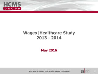 1HCMS Group | Copyright 2015, All Rights Reserved | Confidential
Wages|Healthcare Study
2013 - 2014
May 2016
 