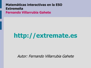 http://extremate.es Autor: Fernando Villarrubia Gahete Matemáticas interactivas en la ESO Extremeña   Fernando Villarrubia Gahete 
