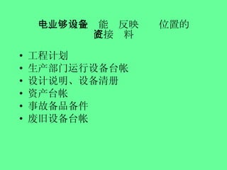 十、电力企业能够反映设备位置的 直接资料 工程计划 生产部门运行设备台帐 设计说明、设备清册 资产台帐 事故备品备件 废旧设备台帐 