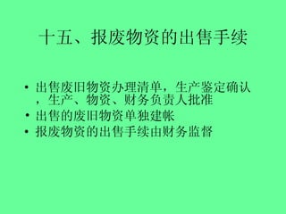 十五、报废物资的出售手续 出售废旧物资办理清单，生产鉴定确认，生产、物资、财务负责人批准 出售的废旧物资单独建帐 报废物资的出售手续由财务监督 