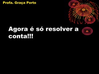 Profa. Graça Porto




   Agora é só resolver a
   conta!!!
 