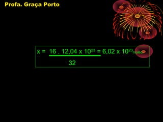 Profa. Graça Porto




          x = 16 . 12,04 x 1023 = 6,02 x 1023moléc.
                      32
 