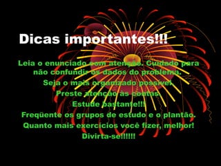 Dicas importantes!!!
Leia o enunciado com atenção. Cuidado para
    não confundir os dados do problema.
      Seja o mais organizado possível.
         Preste atenção às contas.
             Estude bastante!!!
 Freqüente os grupos de estudo e o plantão.
 Quanto mais exercícios você fizer, melhor!
               Divirta-se!!!!!!
 