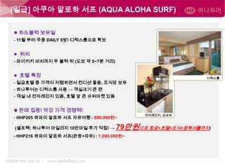 [일급] 아쿠아 알로하 서프 (AQUA ALOHA SURF)
 하드블럭 보유일
- 11월 부터 주중 DAILY 8방! 디럭스룸으로 확보
 위치
- 와이키키 비치까지 두 블럭 뒤 (도보 약 5~7분 거리)
 호텔 특징

디럭스룸

- 일급호텔 중 가격이 저렴하면서 컨디션 좋음, 조식당 보유
- 하나투어는 디럭스룸 사용 → 객실크기 큰 편
- 객실 내 전자레인지 있음, 호텔 앞 큰 슈퍼마켓 있음

 판매 집중! 막강 가격 경쟁력!
- HHP205 하와이 알로하 서프 자유여행 : 890,000원~
(셀프팩: 하나투어 마일리지 10만마일 추가 적립! →

전자레인지, 싱크대

79만원으로 항공+호텔+조식+왕복셔틀까지)

- HHP216 하와이 알로하 서프(관광+자유) : 1,090,000원~

 