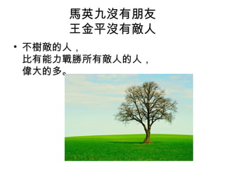 馬英九沒有朋友
王金平沒有敵人
• 不樹敵的人，
比有能力戰勝所有敵人的人，
偉大的多。

 