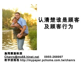 认清楚谁是顾客
及顾客行为

詹翔霖副教授
Chanrs@ms68.hinet.net
0955-268997
教学部落格 http://mypaper.pchome.com.tw/chanrs

 