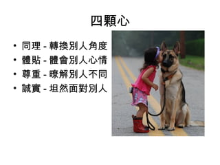 四顆心
•
•
•
•

同理 - 轉換別人角度
體貼 - 體會別人心情
尊重 - 暸解別人不同
誠實 - 坦然面對別人

 