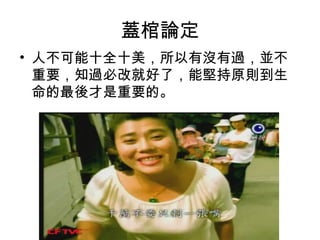 蓋棺論定
• 人不可能十全十美，所以有沒有過，並不
重要，知過必改就好了，能堅持原則到生
命的最後才是重要的。
 