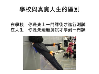 學校與真實人生的區別
在學校，你是先上一門課後才進行測試
在人生，你是先透過測試才學到一門課
 