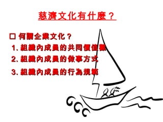 慈濟文化有什麼？
 何謂企業文化？何謂企業文化？
1.1. 組織內成員的共同價值觀組織內成員的共同價值觀
2.2. 組織內成員的做事方式組織內成員的做事方式
3.3. 組織內成員的行為規範組織內成員的行為規範
 