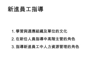新進員工指導
1. 學習與適應組織及單位的文化
2. 在新任人員指導中高階主管的角色
3. 指導新進員工中人力資源管理的角色
 